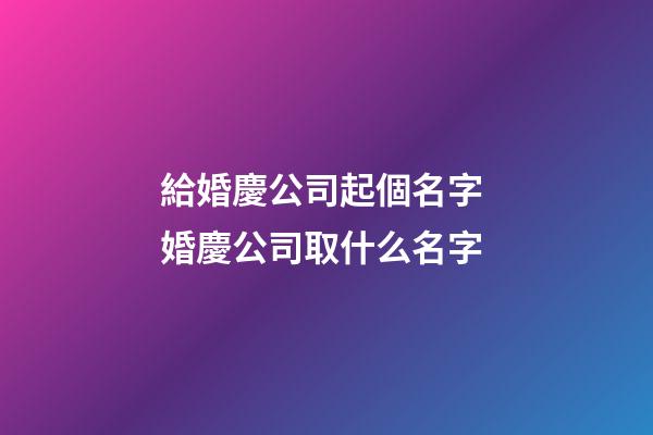 給婚慶公司起個名字 婚慶公司取什么名字-第1張-公司起名-玄機派